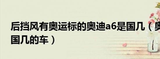 后挡风有奥运标的奥迪a6是国几（奥迪a6是国几的车）