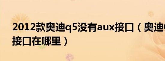 2012款奥迪q5没有aux接口（奥迪Q5AUX接口在哪里）