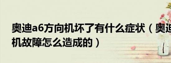奥迪a6方向机坏了有什么症状（奥迪a6方向机故障怎么造成的）