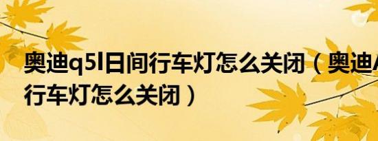 奥迪q5l日间行车灯怎么关闭（奥迪A4L日间行车灯怎么关闭）