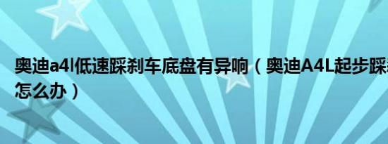 奥迪a4l低速踩刹车底盘有异响（奥迪A4L起步踩刹车有异响怎么办）