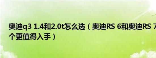 奥迪q3 1.4和2.0t怎么选（奥迪RS 6和奥迪RS 7怎么选 哪个更值得入手）