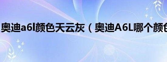 奥迪a6l颜色天云灰（奥迪A6L哪个颜色好看）