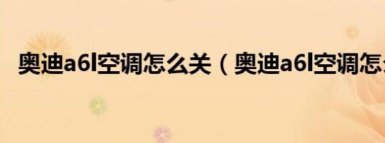奥迪a6l空调怎么关（奥迪a6l空调怎么关）