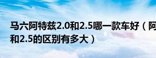 马六阿特兹2.0和2.5哪一款车好（阿特兹2.0和2.5的区别有多大）