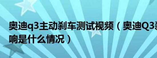 奥迪q3主动刹车测试视频（奥迪Q3刹车有异响是什么情况）