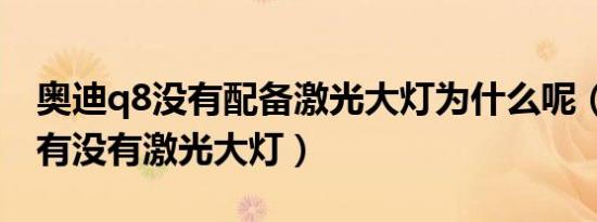 奥迪q8没有配备激光大灯为什么呢（奥迪q8有没有激光大灯）