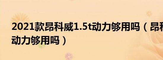 2021款昂科威1.5t动力够用吗（昂科威1.5t动力够用吗）