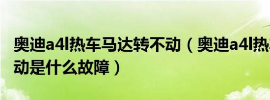 奥迪a4l热车马达转不动（奥迪a4l热车不好启动是什么故障）