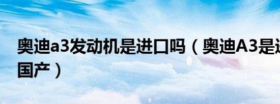奥迪a3发动机是进口吗（奥迪A3是进口还是国产）