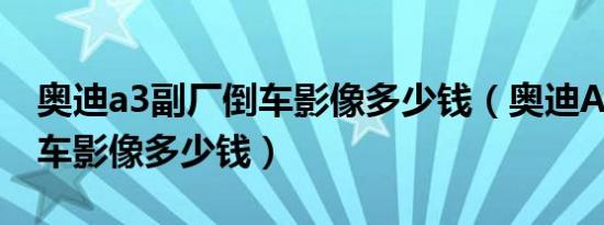 奥迪a3副厂倒车影像多少钱（奥迪A3加装倒车影像多少钱）