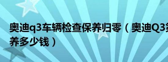 奥迪q3车辆检查保养归零（奥迪Q3第二次保养多少钱）