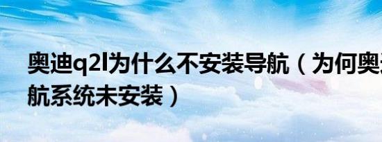 奥迪q2l为什么不安装导航（为何奥迪q2l导航系统未安装）