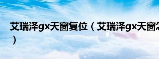 艾瑞泽gx天窗复位（艾瑞泽gx天窗怎么不平）