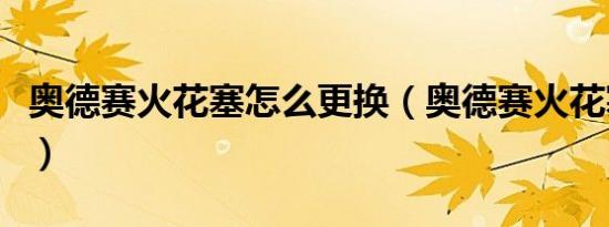 奥德赛火花塞怎么更换（奥德赛火花塞怎么换）