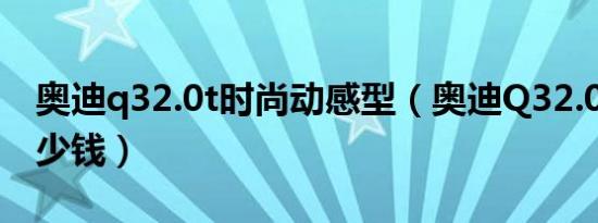 奥迪q32.0t时尚动感型（奥迪Q32.0L报价多少钱）