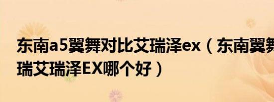 东南a5翼舞对比艾瑞泽ex（东南翼舞a5和奇瑞艾瑞泽EX哪个好）