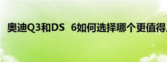 奥迪Q3和DS 6如何选择哪个更值得入手？