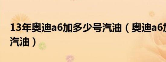 13年奥迪a6加多少号汽油（奥迪a6加多少号汽油）