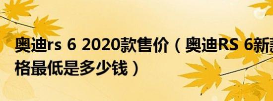 奥迪rs 6 2020款售价（奥迪RS 6新款成交价格最低是多少钱）