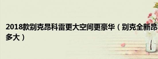 2018款别克昂科雷更大空间更豪华（别克全新昂科雷空间有多大）