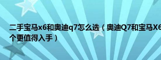 二手宝马x6和奥迪q7怎么选（奥迪Q7和宝马X6怎么选 哪个更值得入手）