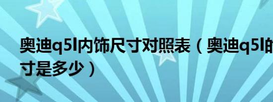 奥迪q5l内饰尺寸对照表（奥迪q5l的车身尺寸是多少）