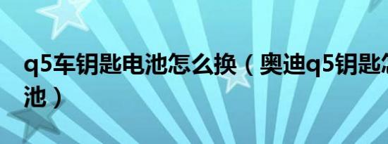 q5车钥匙电池怎么换（奥迪q5钥匙怎么换电池）