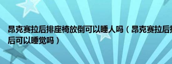 昂克赛拉后排座椅放倒可以睡人吗（昂克赛拉后排座椅放倒后可以睡觉吗）