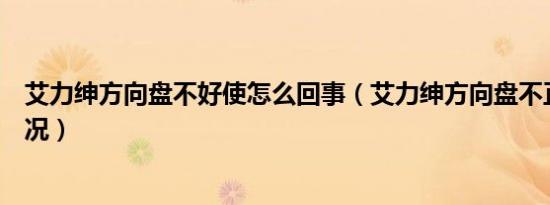 艾力绅方向盘不好使怎么回事（艾力绅方向盘不正是什么情况）