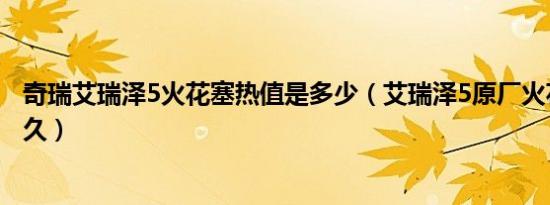 奇瑞艾瑞泽5火花塞热值是多少（艾瑞泽5原厂火花塞能用多久）