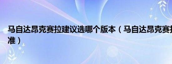 马自达昂克赛拉建议选哪个版本（马自达昂克赛拉是国几标准）