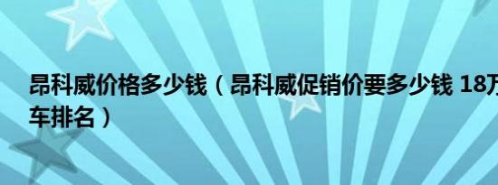 昂科威价格多少钱（昂科威促销价要多少钱 18万左右家用车排名）