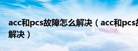 acc和pcs故障怎么解决（acc和pcs故障怎么解决）