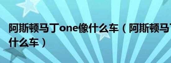 阿斯顿马丁one像什么车（阿斯顿马丁One是什么车）