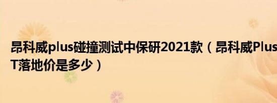 昂科威plus碰撞测试中保研2021款（昂科威Plus2021款2.0T落地价是多少）