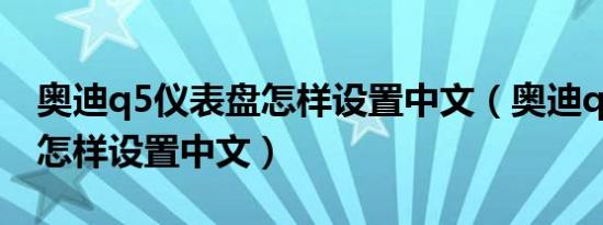 奥迪q5仪表盘怎样设置中文（奥迪q5仪表盘怎样设置中文）