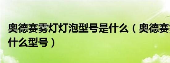 奥德赛雾灯灯泡型号是什么（奥德赛雾灯灯泡什么型号）