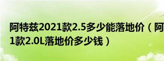 阿特兹2021款2.5多少能落地价（阿特兹2021款2.0L落地价多少钱）