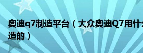 奥迪q7制造平台（大众奥迪Q7用什么平台打造的）