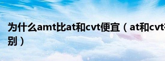 为什么amt比at和cvt便宜（at和cvt有什么区别）