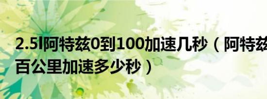 2.5l阿特兹0到100加速几秒（阿特兹2.0排量百公里加速多少秒）