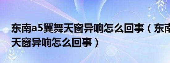 东南a5翼舞天窗异响怎么回事（东南a5翼舞天窗异响怎么回事）