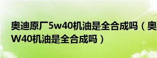 奥迪原厂5w40机油是全合成吗（奥迪原厂5W40机油是全合成吗）