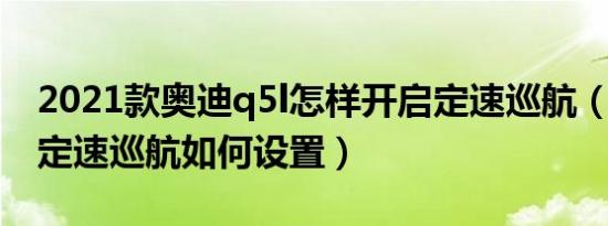 2021款奥迪q5l怎样开启定速巡航（奥迪q5l定速巡航如何设置）