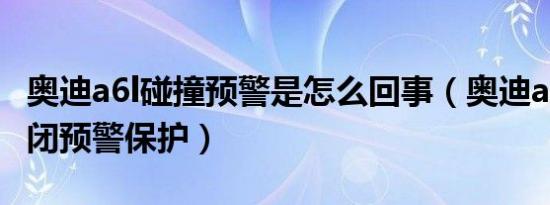 奥迪a6l碰撞预警是怎么回事（奥迪a6l如何关闭预警保护）