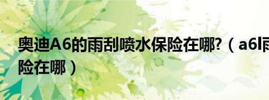 奥迪A6的雨刮喷水保险在哪?（a6l雨刮器保险在哪）