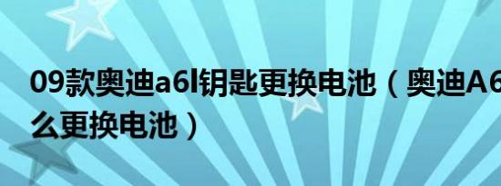09款奥迪a6l钥匙更换电池（奥迪A6L钥匙怎么更换电池）