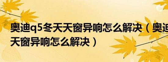 奥迪q5冬天天窗异响怎么解决（奥迪q5冬天天窗异响怎么解决）