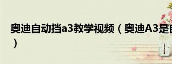 奥迪自动挡a3教学视频（奥迪A3是自动挡吗）